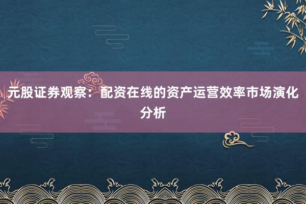 元股证券观察：配资在线的资产运营效率市场演化分析