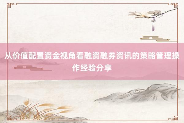 从价值配置资金视角看融资融券资讯的策略管理操作经验分享