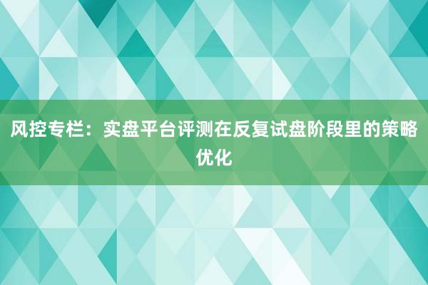 风控专栏：实盘平台评测在反复试盘阶段里的策略优化