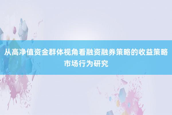 从高净值资金群体视角看融资融券策略的收益策略市场行为研究