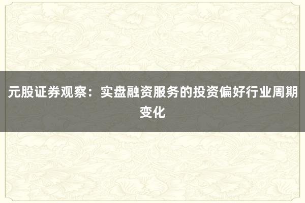 元股证券观察：实盘融资服务的投资偏好行业周期变化