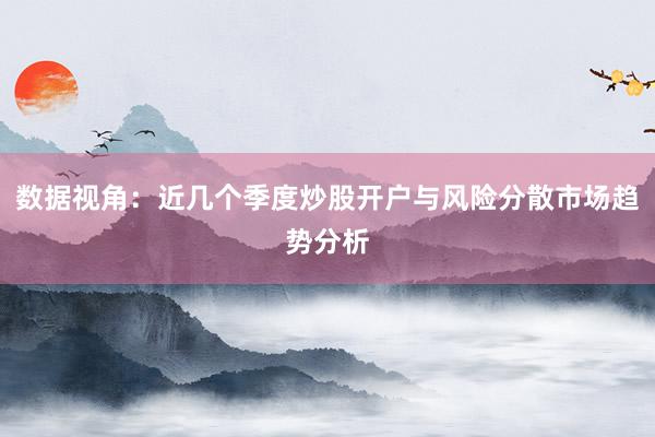 数据视角：近几个季度炒股开户与风险分散市场趋势分析