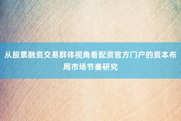 从股票融资交易群体视角看配资官方门户的资本布局市场节奏研究
