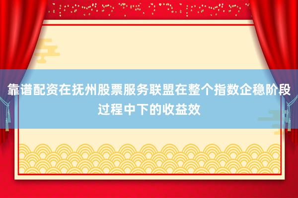 靠谱配资在抚州股票服务联盟在整个指数企稳阶段过程中下的收益效