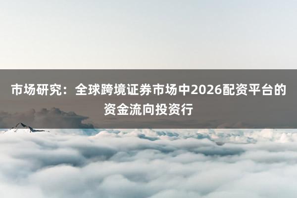 市场研究：全球跨境证券市场中2026配资平台的资金流向投资行