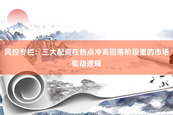 风控专栏：三大配资在热点冲高回落阶段里的市场驱动逻辑