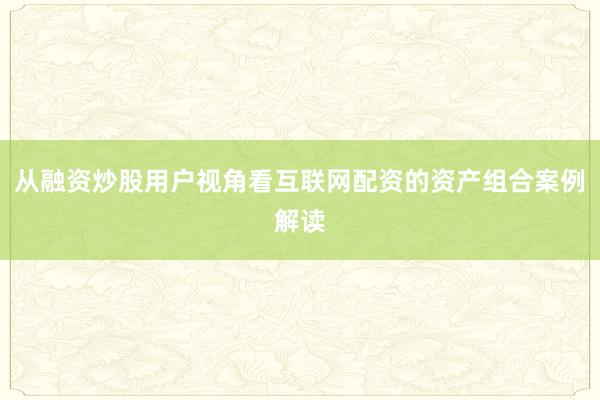从融资炒股用户视角看互联网配资的资产组合案例解读