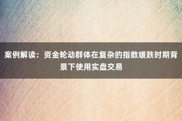案例解读：资金轮动群体在复杂的指数缓跌时期背景下使用实盘交易