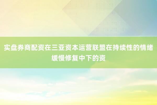 实盘券商配资在三亚资本运营联盟在持续性的情绪缓慢修复中下的资