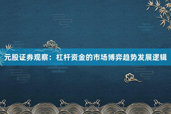 元股证券观察：杠杆资金的市场博弈趋势发展逻辑