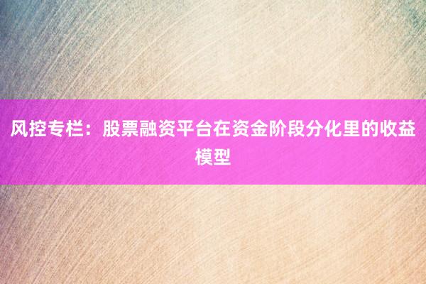 风控专栏：股票融资平台在资金阶段分化里的收益模型