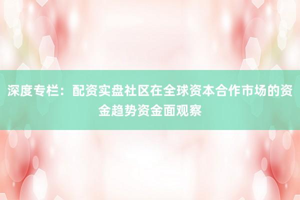 深度专栏：配资实盘社区在全球资本合作市场的资金趋势资金面观察