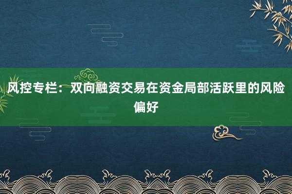 风控专栏：双向融资交易在资金局部活跃里的风险偏好
