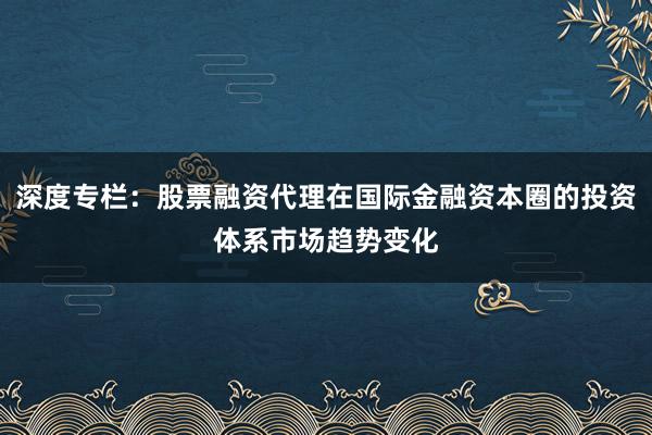 深度专栏：股票融资代理在国际金融资本圈的投资体系市场趋势变化