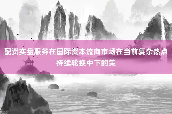 配资实盘服务在国际资本流向市场在当前复杂热点持续轮换中下的策