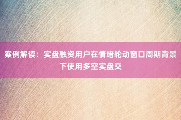 案例解读：实盘融资用户在情绪轮动窗口周期背景下使用多空实盘交