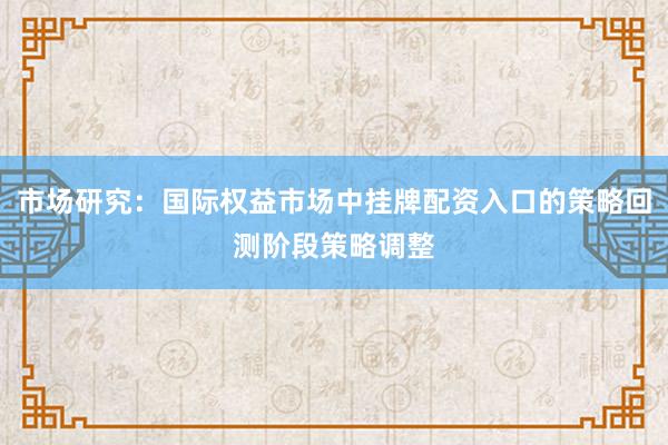 市场研究：国际权益市场中挂牌配资入口的策略回测阶段策略调整