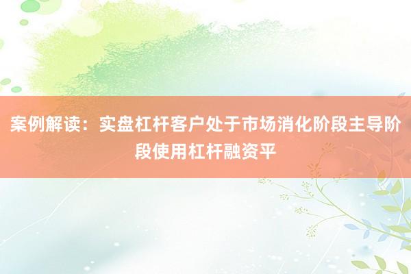 案例解读：实盘杠杆客户处于市场消化阶段主导阶段使用杠杆融资平