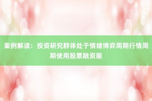 案例解读：投资研究群体处于情绪博弈周期行情周期使用股票融资服