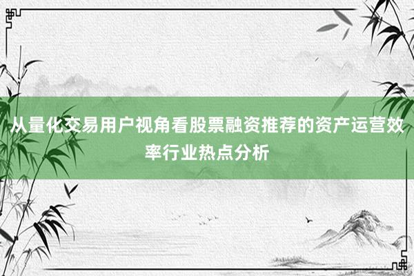 从量化交易用户视角看股票融资推荐的资产运营效率行业热点分析