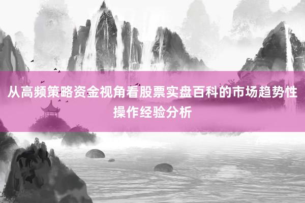 从高频策略资金视角看股票实盘百科的市场趋势性操作经验分析