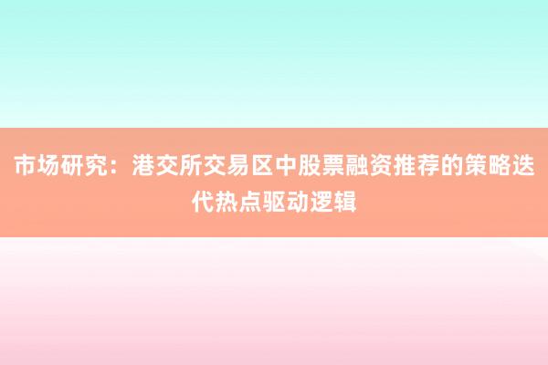 市场研究：港交所交易区中股票融资推荐的策略迭代热点驱动逻辑