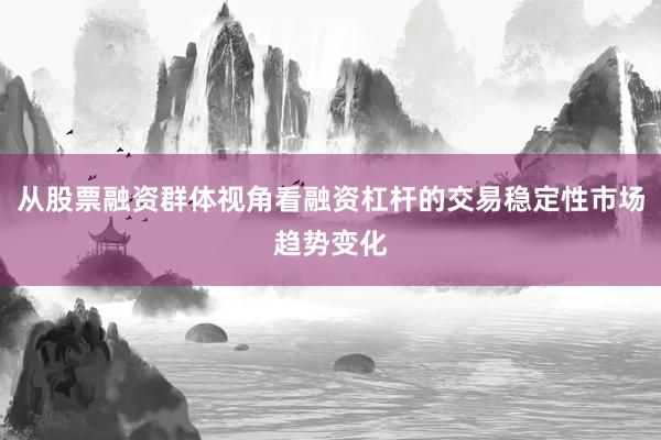 从股票融资群体视角看融资杠杆的交易稳定性市场趋势变化