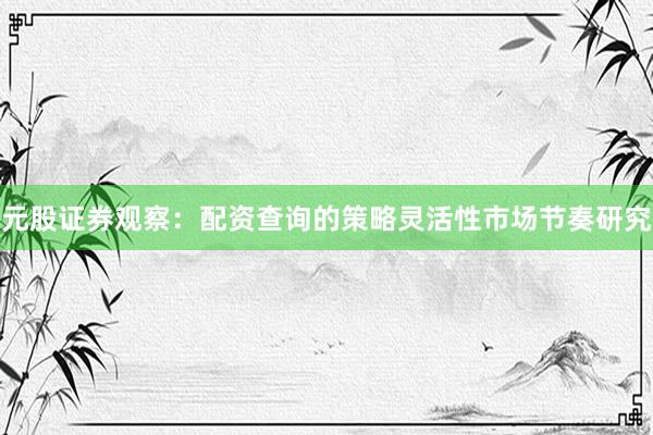 元股证券观察：配资查询的策略灵活性市场节奏研究