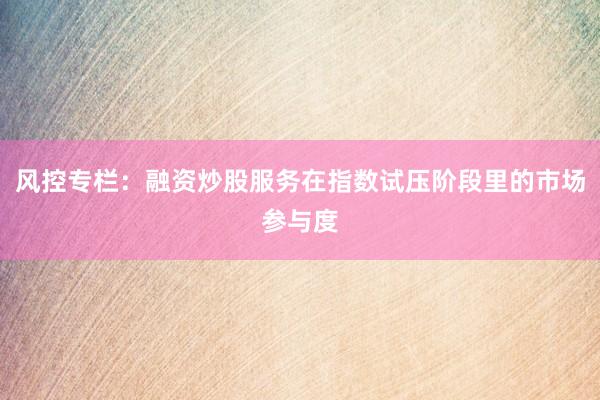 风控专栏：融资炒股服务在指数试压阶段里的市场参与度