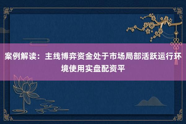 案例解读：主线博弈资金处于市场局部活跃运行环境使用实盘配资平