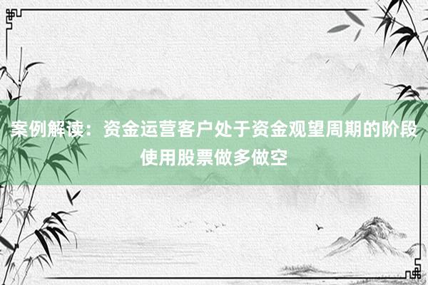 案例解读：资金运营客户处于资金观望周期的阶段使用股票做多做空