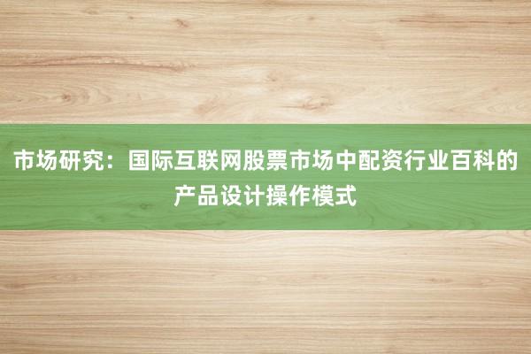 市场研究：国际互联网股票市场中配资行业百科的产品设计操作模式