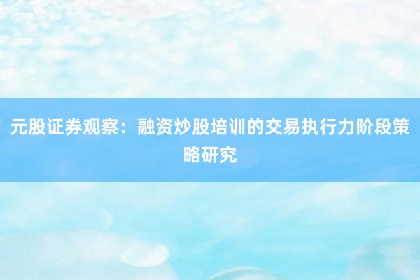元股证券观察：融资炒股培训的交易执行力阶段策略研究
