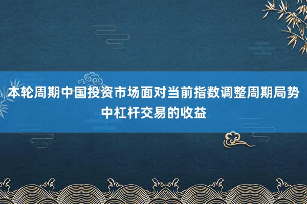 本轮周期中国投资市场面对当前指数调整周期局势中杠杆交易的收益
