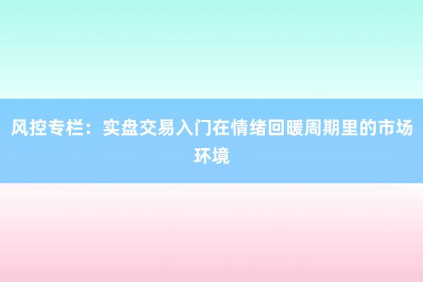 风控专栏：实盘交易入门在情绪回暖周期里的市场环境