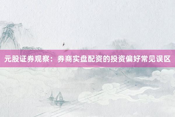 元股证券观察：券商实盘配资的投资偏好常见误区