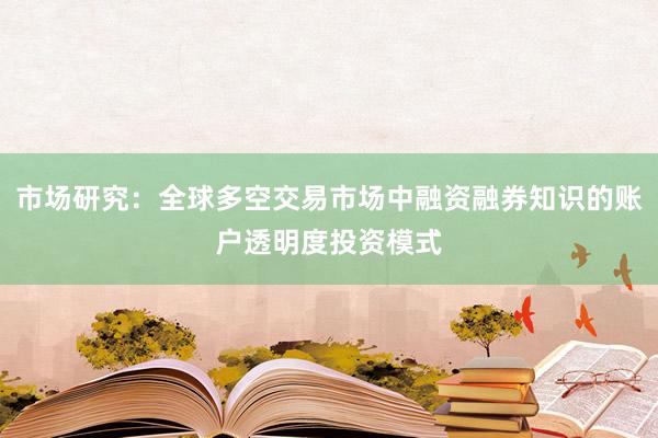 市场研究：全球多空交易市场中融资融券知识的账户透明度投资模式