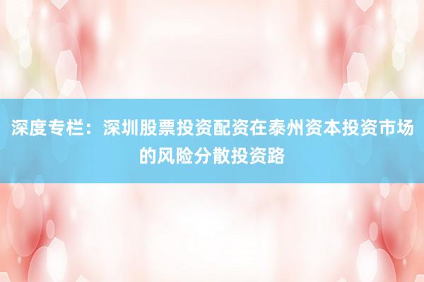 深度专栏：深圳股票投资配资在泰州资本投资市场的风险分散投资路