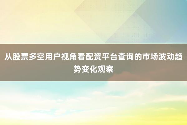 从股票多空用户视角看配资平台查询的市场波动趋势变化观察