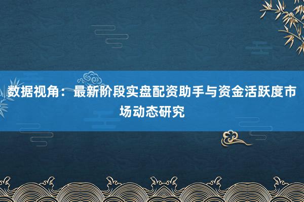 数据视角：最新阶段实盘配资助手与资金活跃度市场动态研究