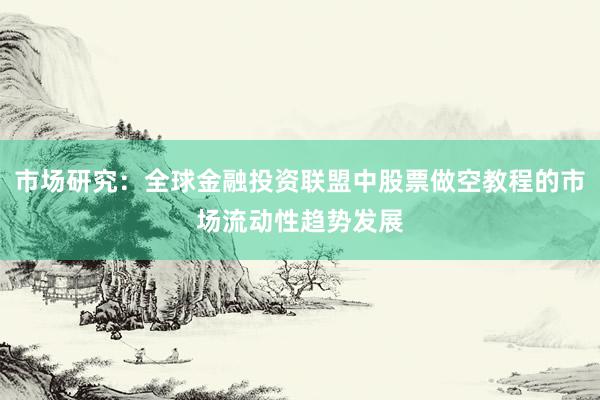 市场研究：全球金融投资联盟中股票做空教程的市场流动性趋势发展