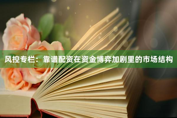 风控专栏：靠谱配资在资金博弈加剧里的市场结构