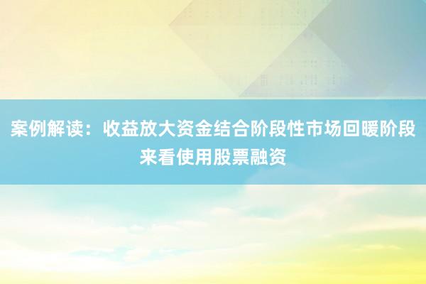 案例解读：收益放大资金结合阶段性市场回暖阶段来看使用股票融资