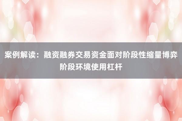 案例解读：融资融券交易资金面对阶段性缩量博弈阶段环境使用杠杆