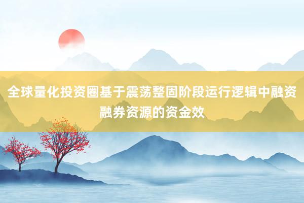 全球量化投资圈基于震荡整固阶段运行逻辑中融资融券资源的资金效