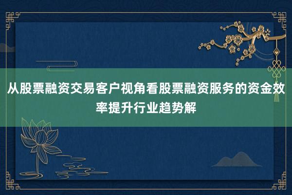 从股票融资交易客户视角看股票融资服务的资金效率提升行业趋势解
