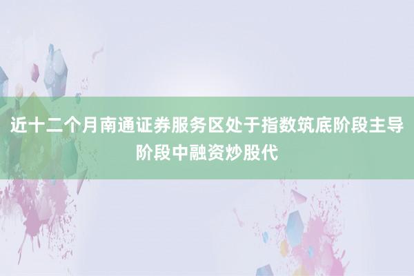 近十二个月南通证券服务区处于指数筑底阶段主导阶段中融资炒股代