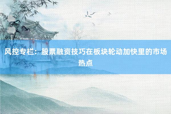 风控专栏：股票融资技巧在板块轮动加快里的市场热点