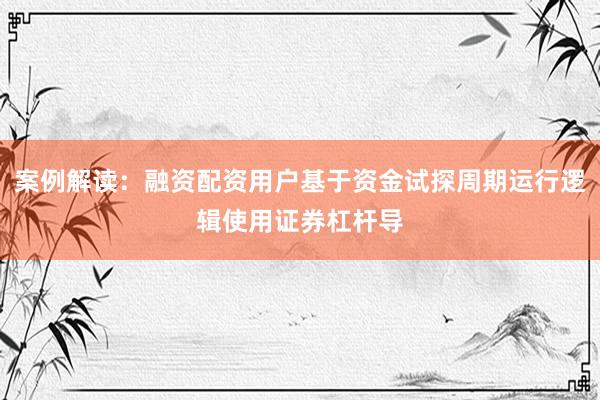 案例解读：融资配资用户基于资金试探周期运行逻辑使用证券杠杆导