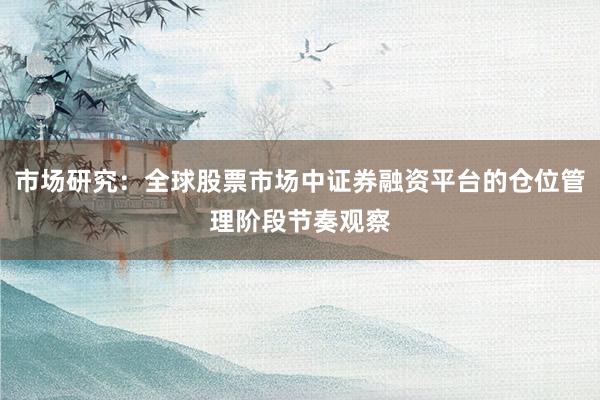 市场研究：全球股票市场中证券融资平台的仓位管理阶段节奏观察